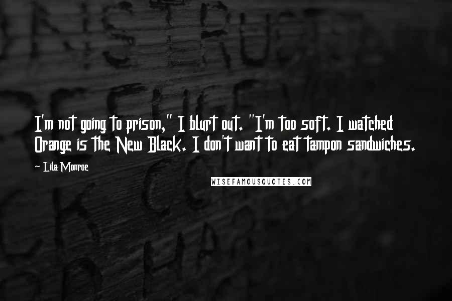 Lila Monroe Quotes: I'm not going to prison," I blurt out. "I'm too soft. I watched Orange is the New Black. I don't want to eat tampon sandwiches.