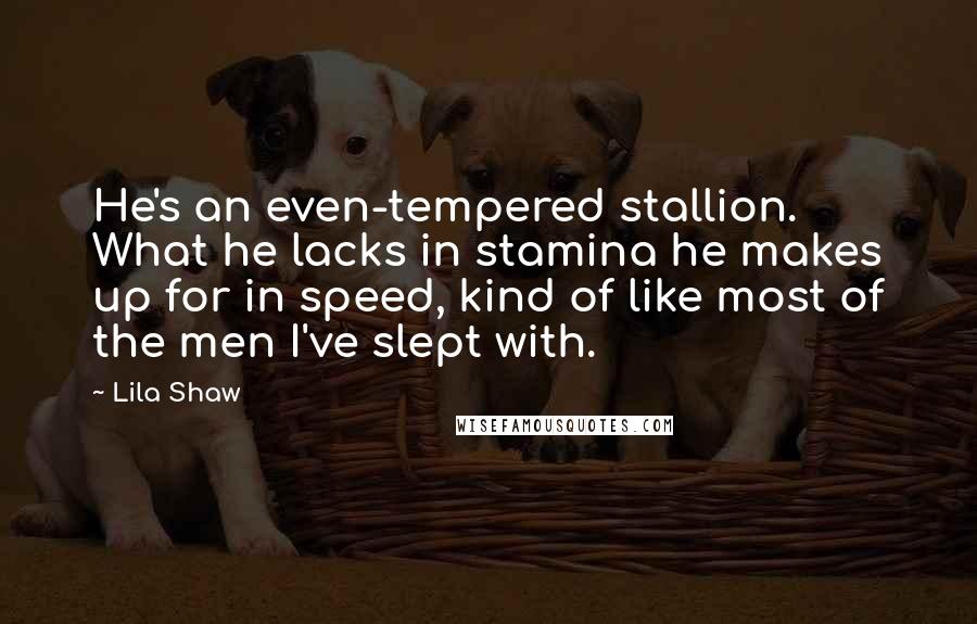 Lila Shaw Quotes: He's an even-tempered stallion. What he lacks in stamina he makes up for in speed, kind of like most of the men I've slept with.