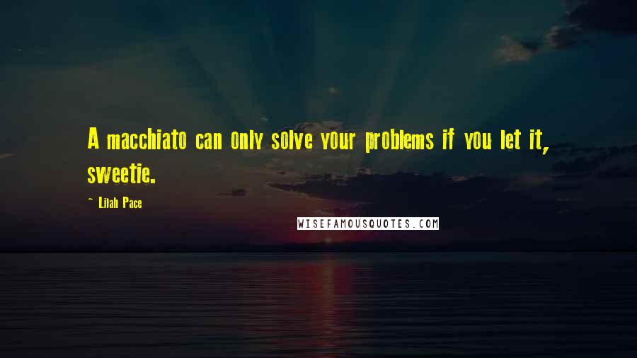 Lilah Pace Quotes: A macchiato can only solve your problems if you let it, sweetie.