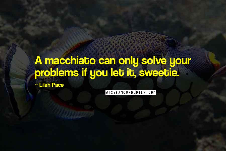 Lilah Pace Quotes: A macchiato can only solve your problems if you let it, sweetie.