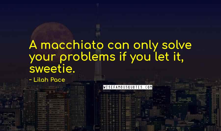 Lilah Pace Quotes: A macchiato can only solve your problems if you let it, sweetie.
