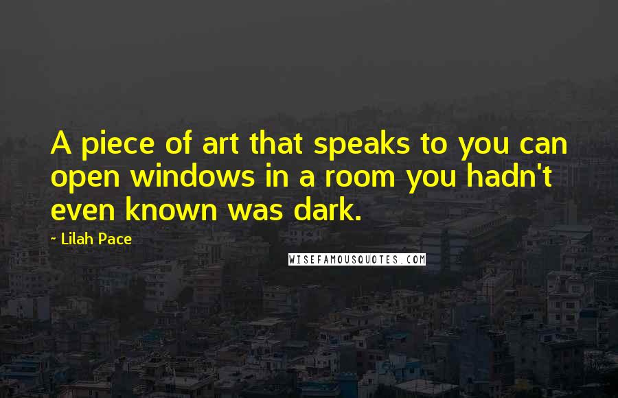 Lilah Pace Quotes: A piece of art that speaks to you can open windows in a room you hadn't even known was dark.