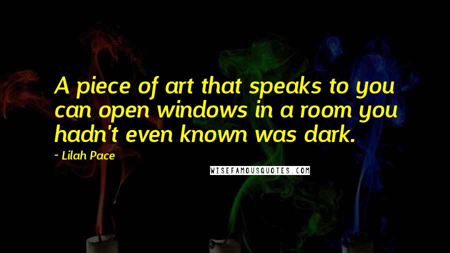 Lilah Pace Quotes: A piece of art that speaks to you can open windows in a room you hadn't even known was dark.
