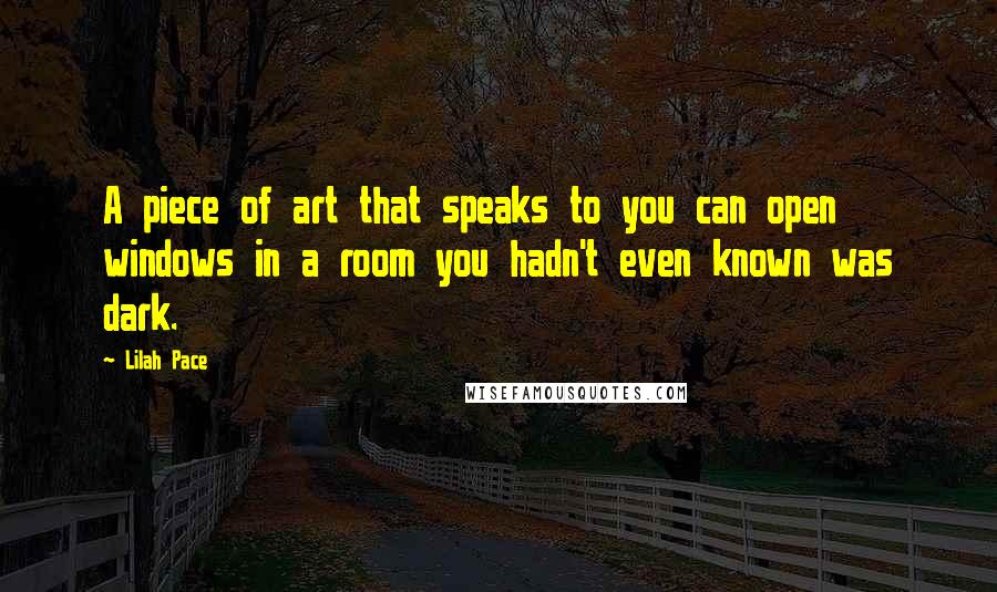 Lilah Pace Quotes: A piece of art that speaks to you can open windows in a room you hadn't even known was dark.