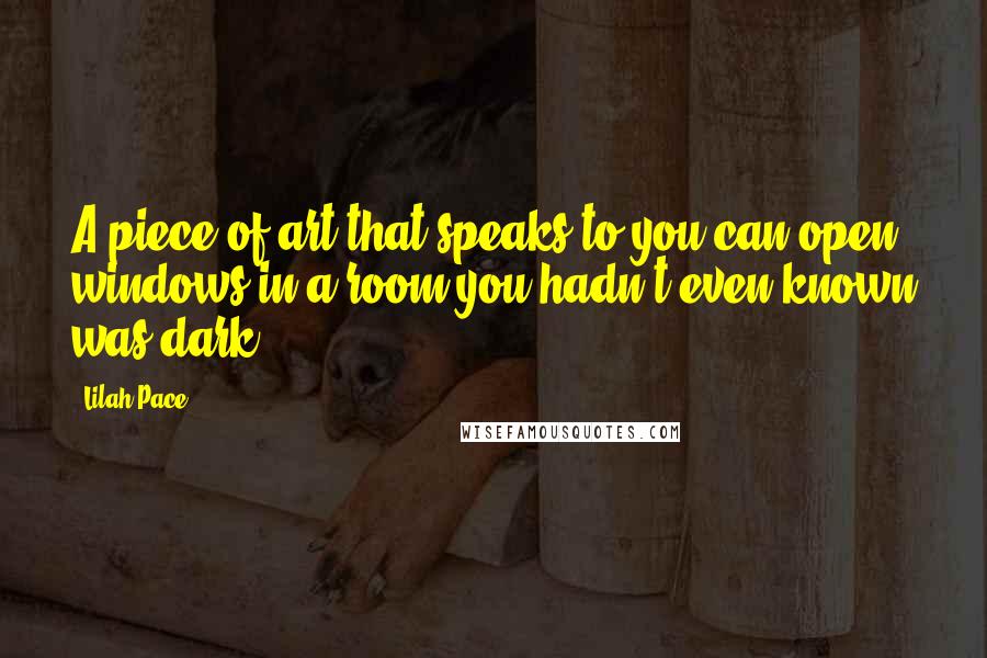 Lilah Pace Quotes: A piece of art that speaks to you can open windows in a room you hadn't even known was dark.