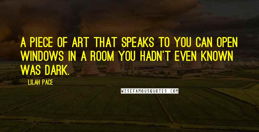 Lilah Pace Quotes: A piece of art that speaks to you can open windows in a room you hadn't even known was dark.