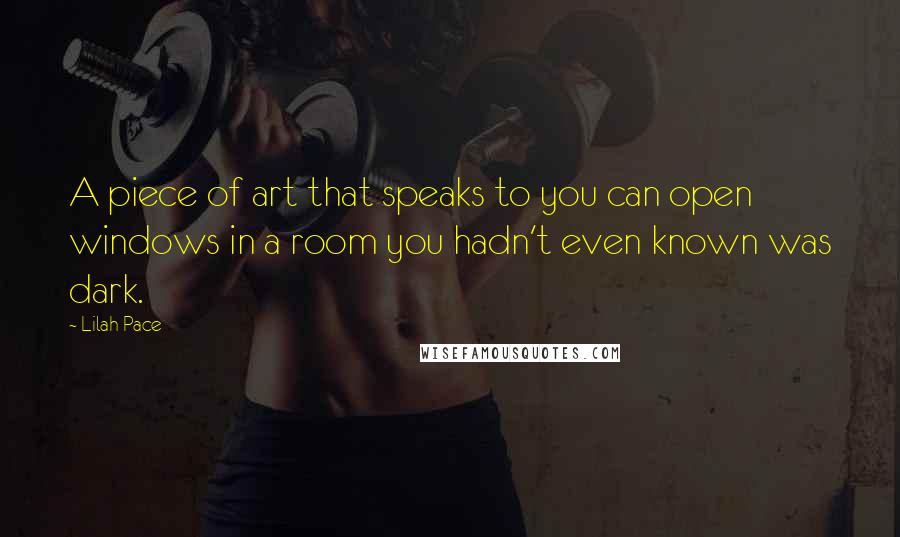 Lilah Pace Quotes: A piece of art that speaks to you can open windows in a room you hadn't even known was dark.