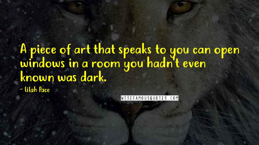 Lilah Pace Quotes: A piece of art that speaks to you can open windows in a room you hadn't even known was dark.