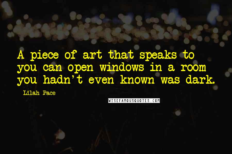 Lilah Pace Quotes: A piece of art that speaks to you can open windows in a room you hadn't even known was dark.