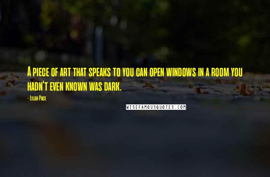 Lilah Pace Quotes: A piece of art that speaks to you can open windows in a room you hadn't even known was dark.