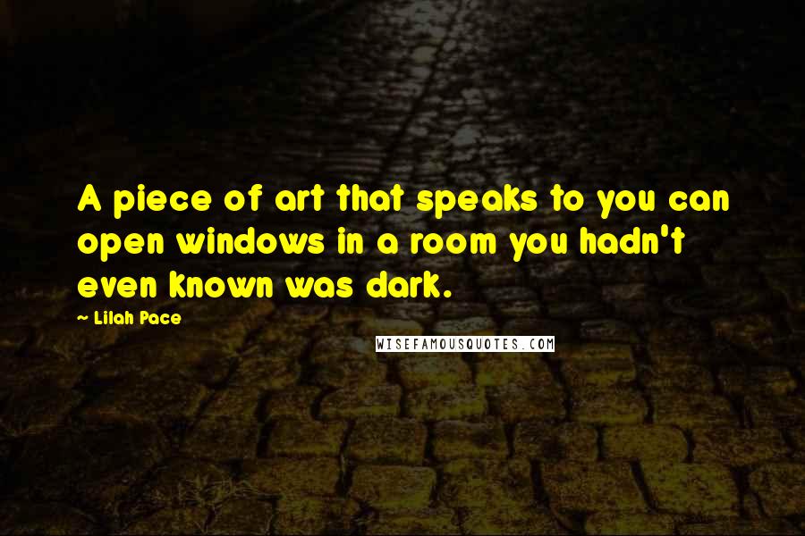 Lilah Pace Quotes: A piece of art that speaks to you can open windows in a room you hadn't even known was dark.