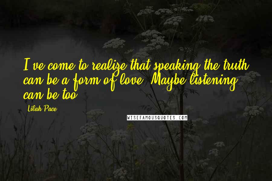 Lilah Pace Quotes: I've come to realize that speaking the truth can be a form of love. Maybe listening can be too.