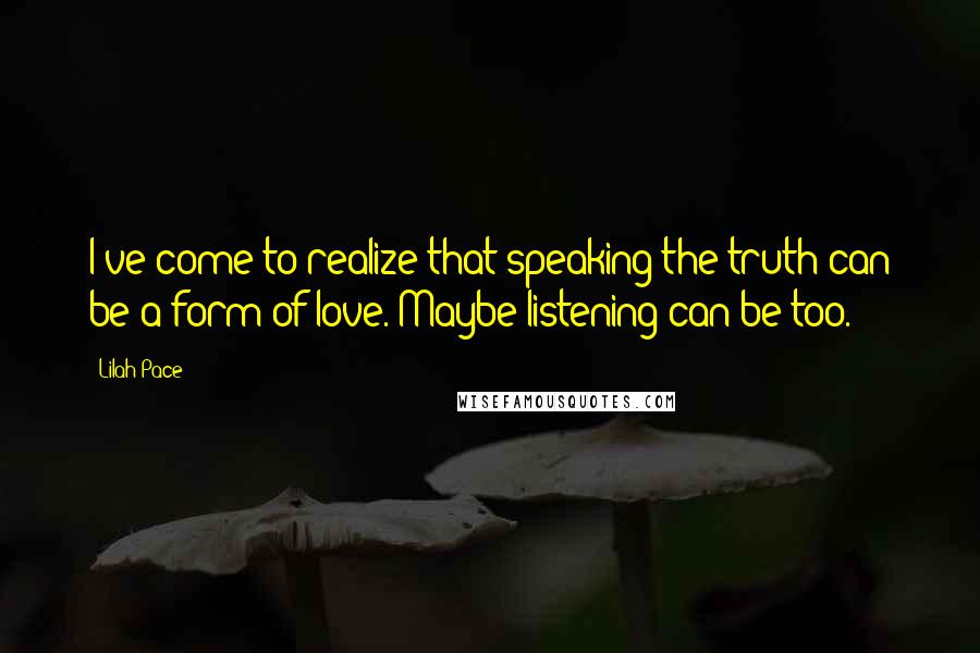 Lilah Pace Quotes: I've come to realize that speaking the truth can be a form of love. Maybe listening can be too.