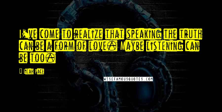 Lilah Pace Quotes: I've come to realize that speaking the truth can be a form of love. Maybe listening can be too.