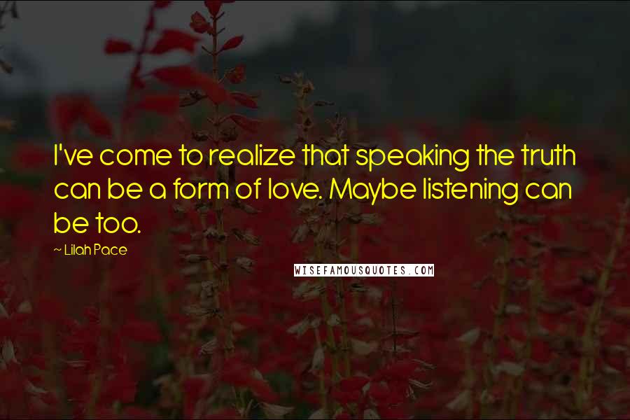 Lilah Pace Quotes: I've come to realize that speaking the truth can be a form of love. Maybe listening can be too.