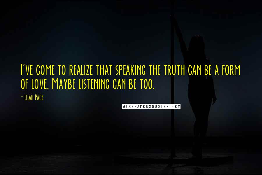 Lilah Pace Quotes: I've come to realize that speaking the truth can be a form of love. Maybe listening can be too.