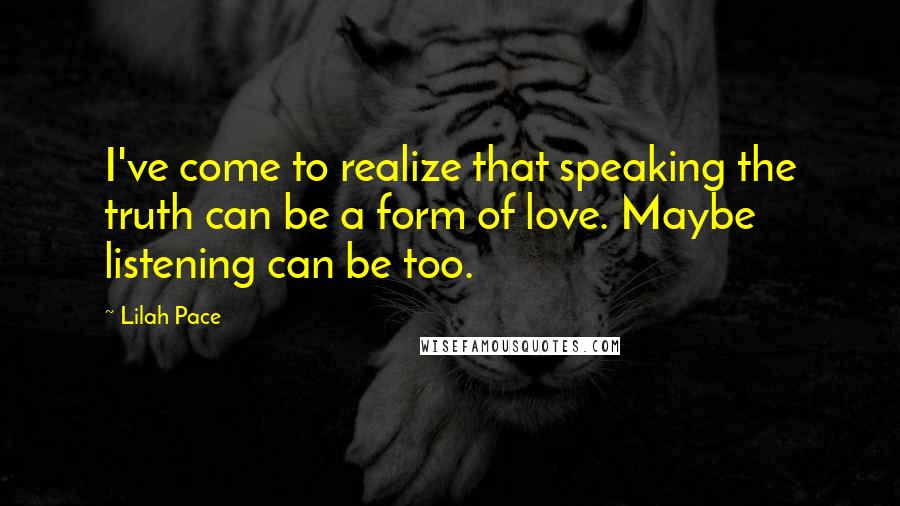 Lilah Pace Quotes: I've come to realize that speaking the truth can be a form of love. Maybe listening can be too.