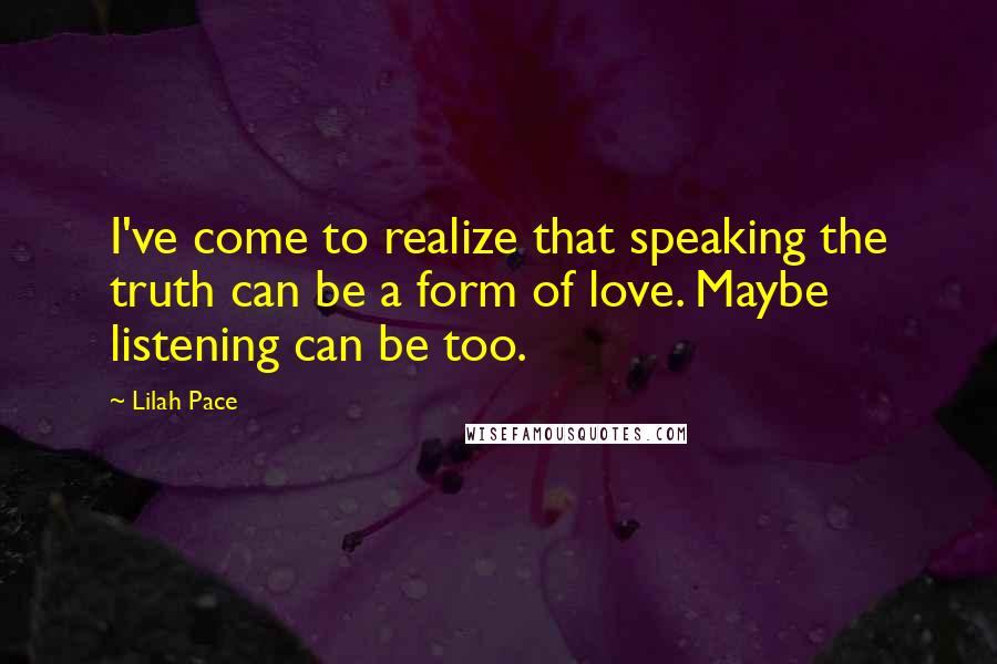 Lilah Pace Quotes: I've come to realize that speaking the truth can be a form of love. Maybe listening can be too.