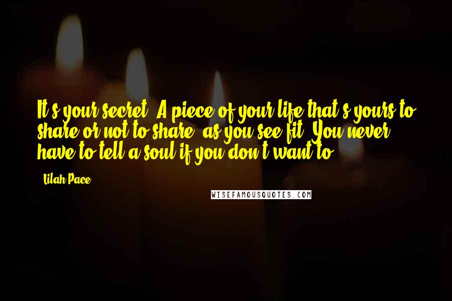 Lilah Pace Quotes: It's your secret. A piece of your life that's yours to share or not to share, as you see fit. You never have to tell a soul if you don't want to.