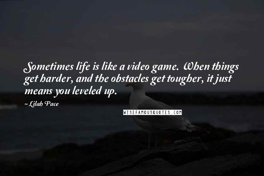 Lilah Pace Quotes: Sometimes life is like a video game. When things get harder, and the obstacles get tougher, it just means you leveled up.