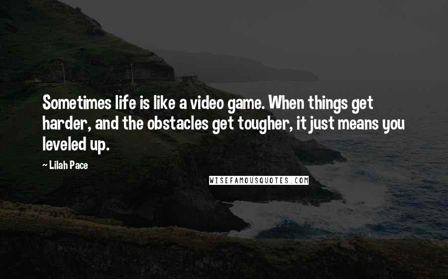 Lilah Pace Quotes: Sometimes life is like a video game. When things get harder, and the obstacles get tougher, it just means you leveled up.