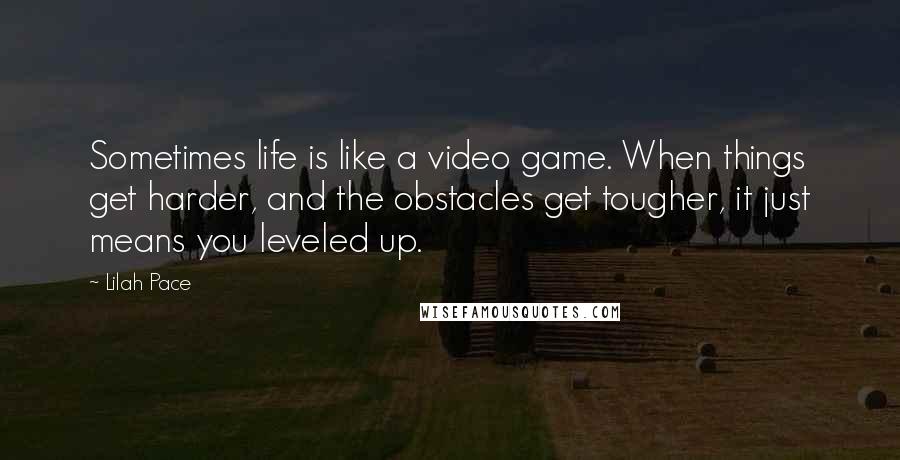 Lilah Pace Quotes: Sometimes life is like a video game. When things get harder, and the obstacles get tougher, it just means you leveled up.