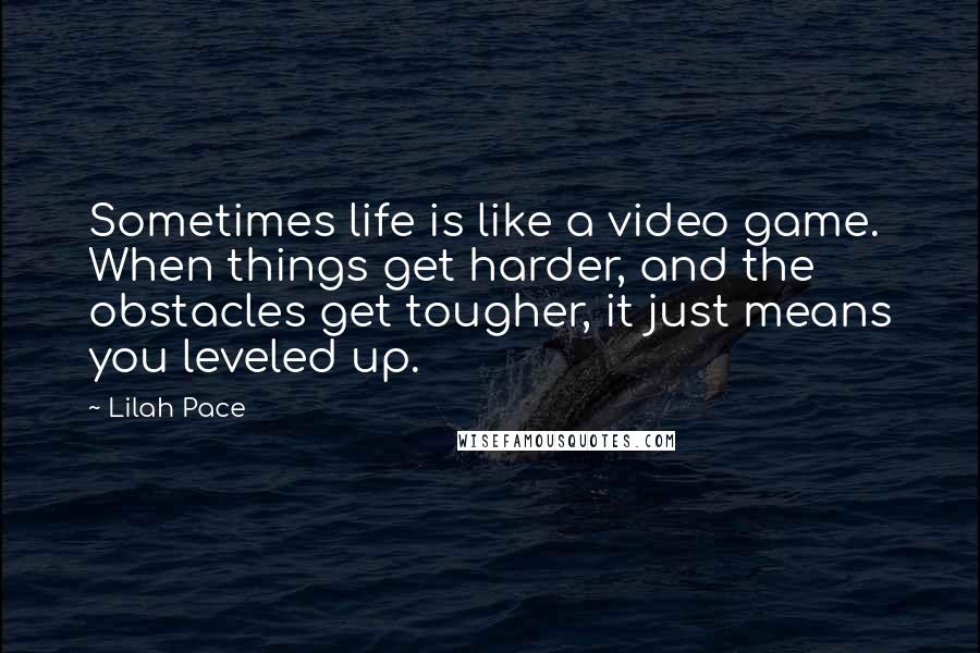 Lilah Pace Quotes: Sometimes life is like a video game. When things get harder, and the obstacles get tougher, it just means you leveled up.