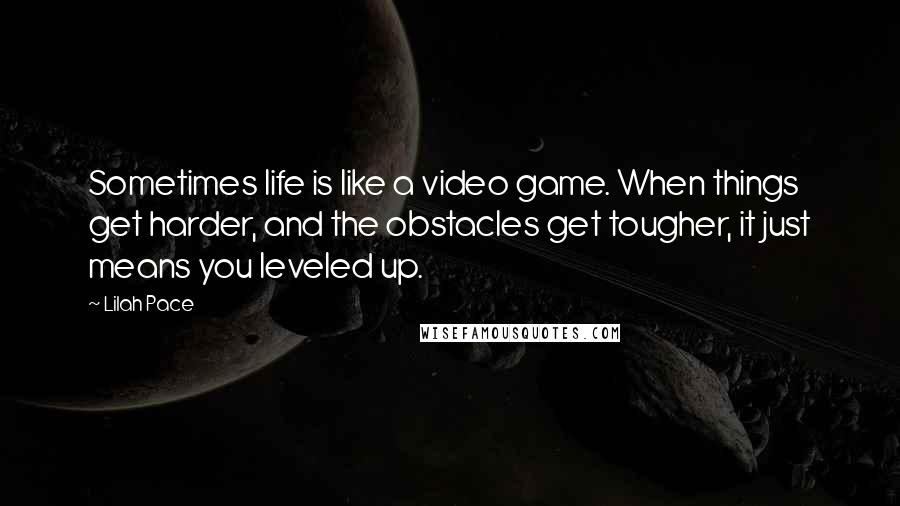 Lilah Pace Quotes: Sometimes life is like a video game. When things get harder, and the obstacles get tougher, it just means you leveled up.