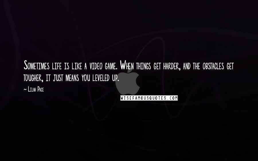 Lilah Pace Quotes: Sometimes life is like a video game. When things get harder, and the obstacles get tougher, it just means you leveled up.