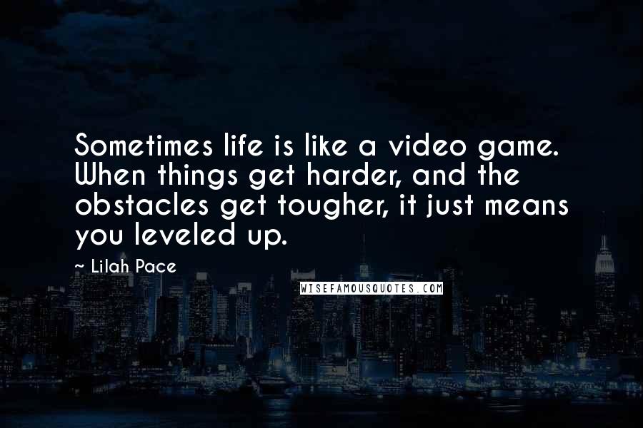 Lilah Pace Quotes: Sometimes life is like a video game. When things get harder, and the obstacles get tougher, it just means you leveled up.