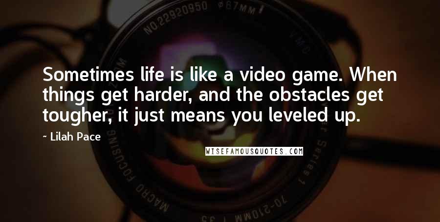 Lilah Pace Quotes: Sometimes life is like a video game. When things get harder, and the obstacles get tougher, it just means you leveled up.