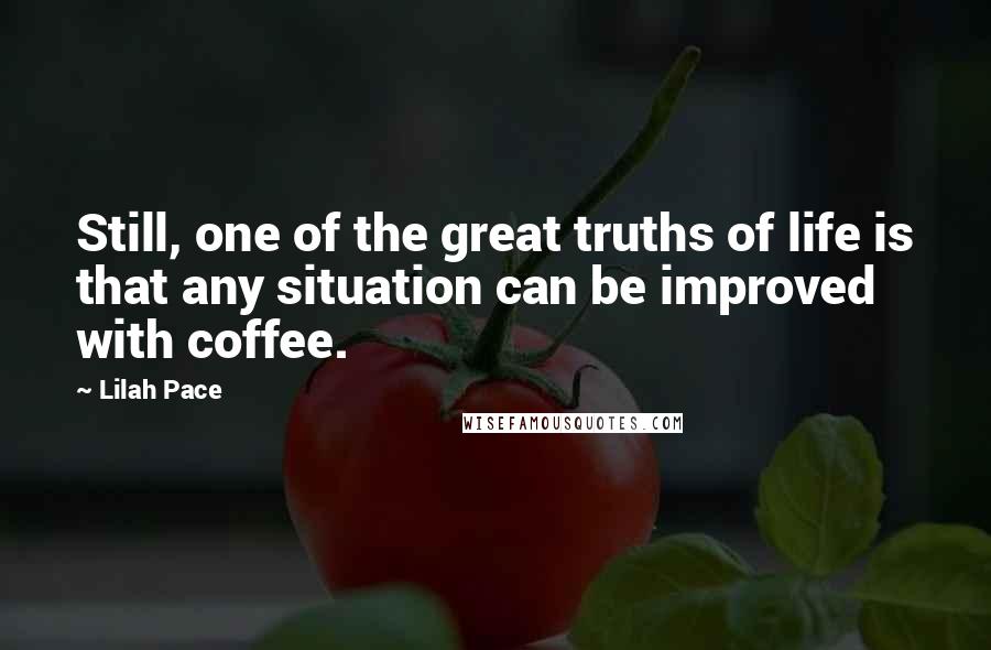 Lilah Pace Quotes: Still, one of the great truths of life is that any situation can be improved with coffee.