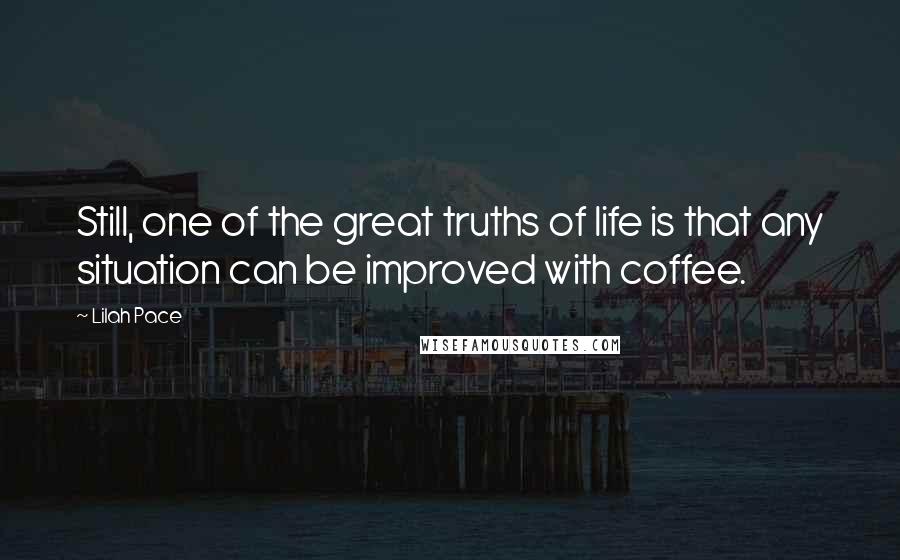 Lilah Pace Quotes: Still, one of the great truths of life is that any situation can be improved with coffee.
