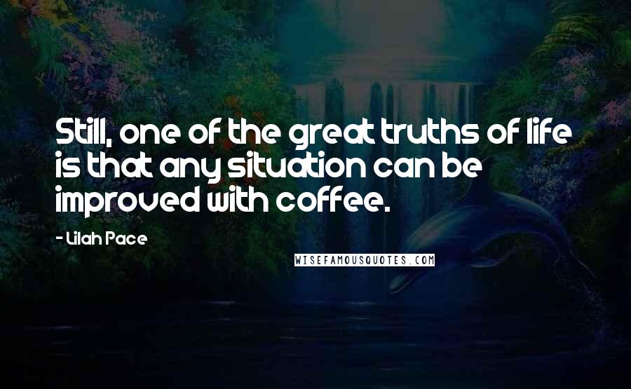 Lilah Pace Quotes: Still, one of the great truths of life is that any situation can be improved with coffee.