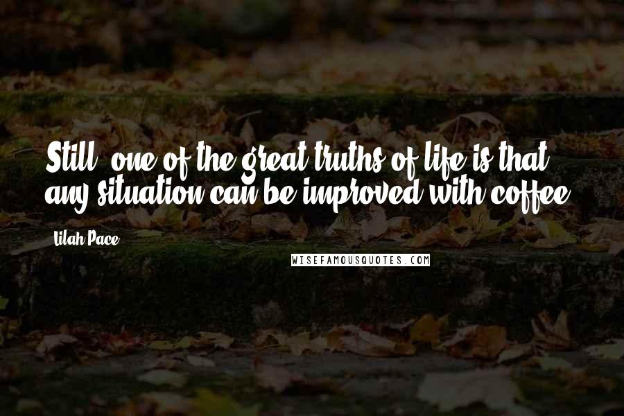 Lilah Pace Quotes: Still, one of the great truths of life is that any situation can be improved with coffee.