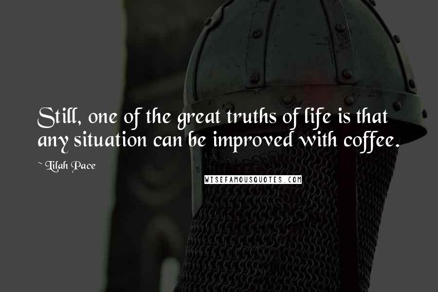 Lilah Pace Quotes: Still, one of the great truths of life is that any situation can be improved with coffee.