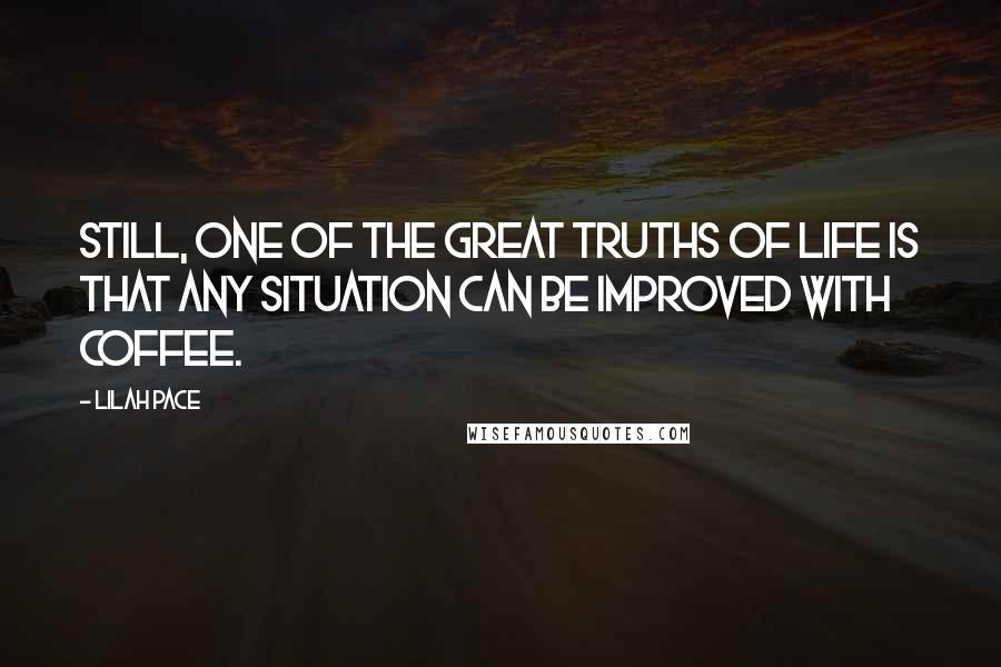Lilah Pace Quotes: Still, one of the great truths of life is that any situation can be improved with coffee.