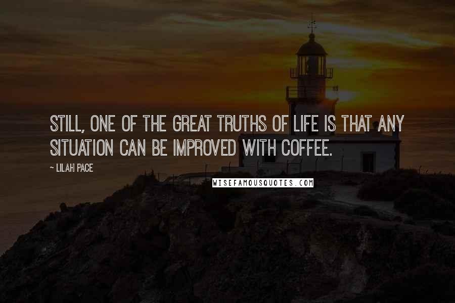 Lilah Pace Quotes: Still, one of the great truths of life is that any situation can be improved with coffee.