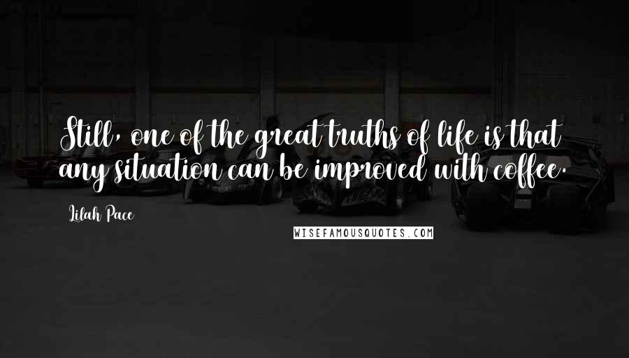 Lilah Pace Quotes: Still, one of the great truths of life is that any situation can be improved with coffee.