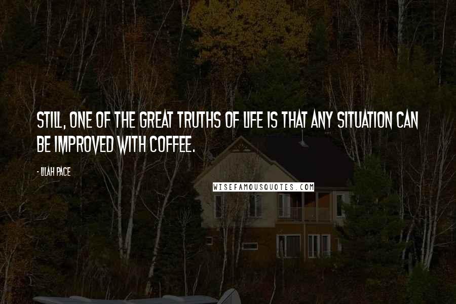 Lilah Pace Quotes: Still, one of the great truths of life is that any situation can be improved with coffee.
