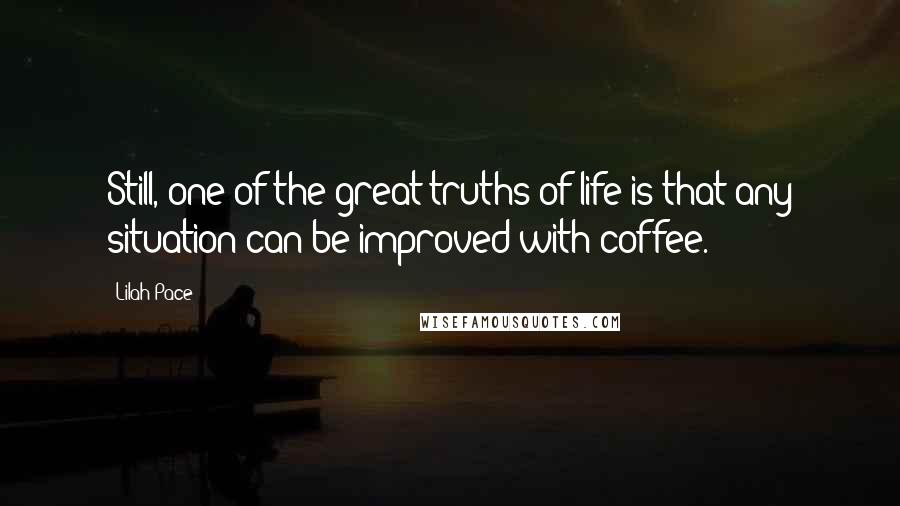 Lilah Pace Quotes: Still, one of the great truths of life is that any situation can be improved with coffee.