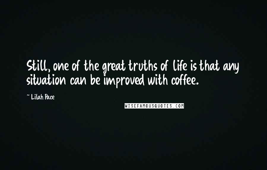 Lilah Pace Quotes: Still, one of the great truths of life is that any situation can be improved with coffee.