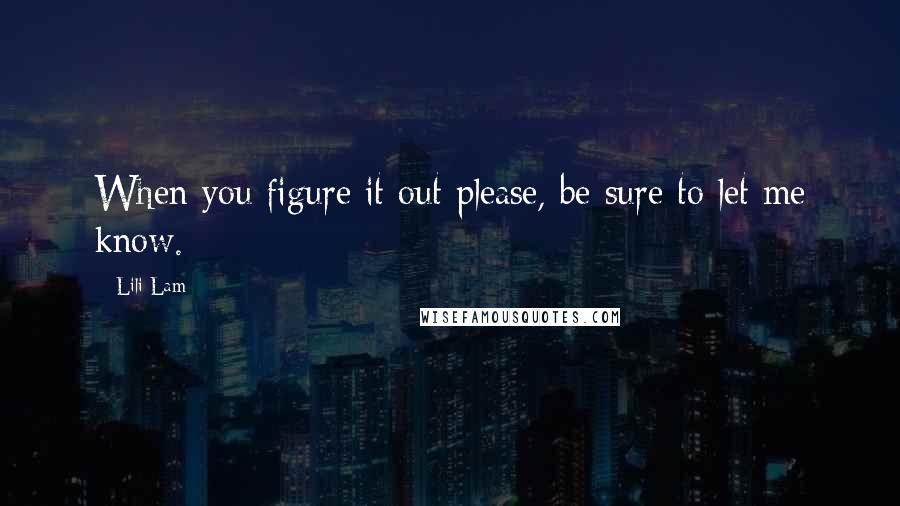 Lili Lam Quotes: When you figure it out please, be sure to let me know.