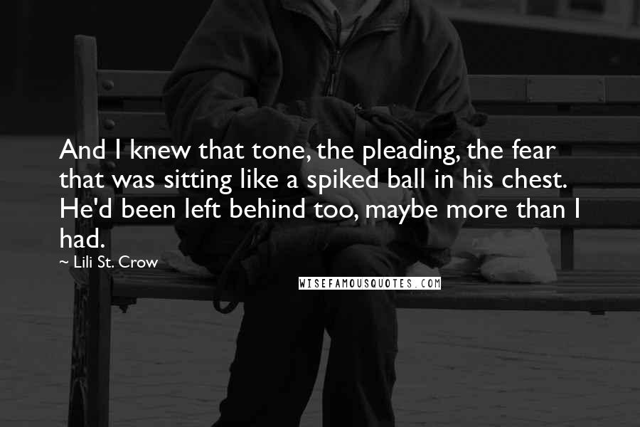 Lili St. Crow Quotes: And I knew that tone, the pleading, the fear that was sitting like a spiked ball in his chest. He'd been left behind too, maybe more than I had.