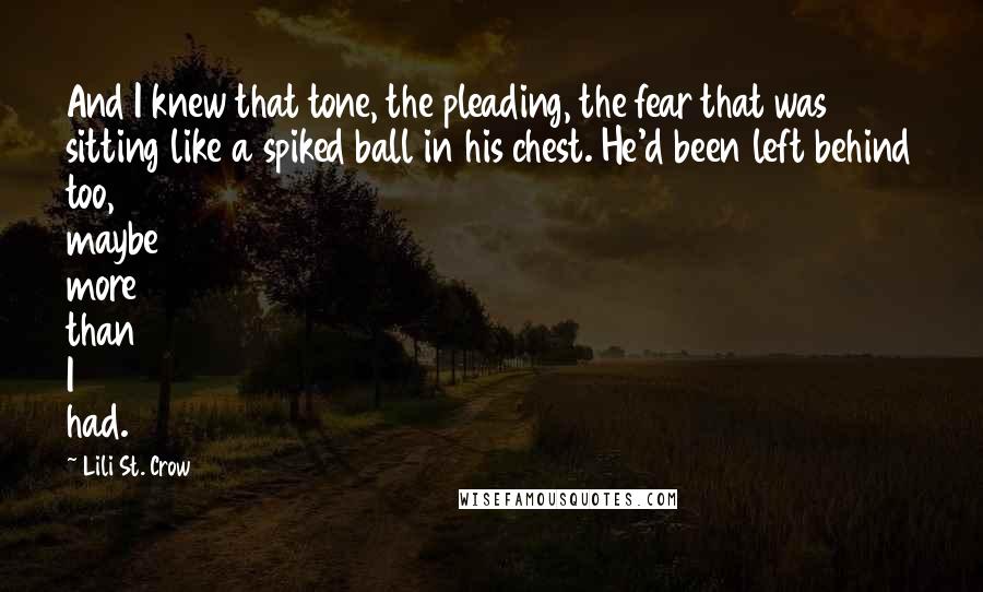 Lili St. Crow Quotes: And I knew that tone, the pleading, the fear that was sitting like a spiked ball in his chest. He'd been left behind too, maybe more than I had.