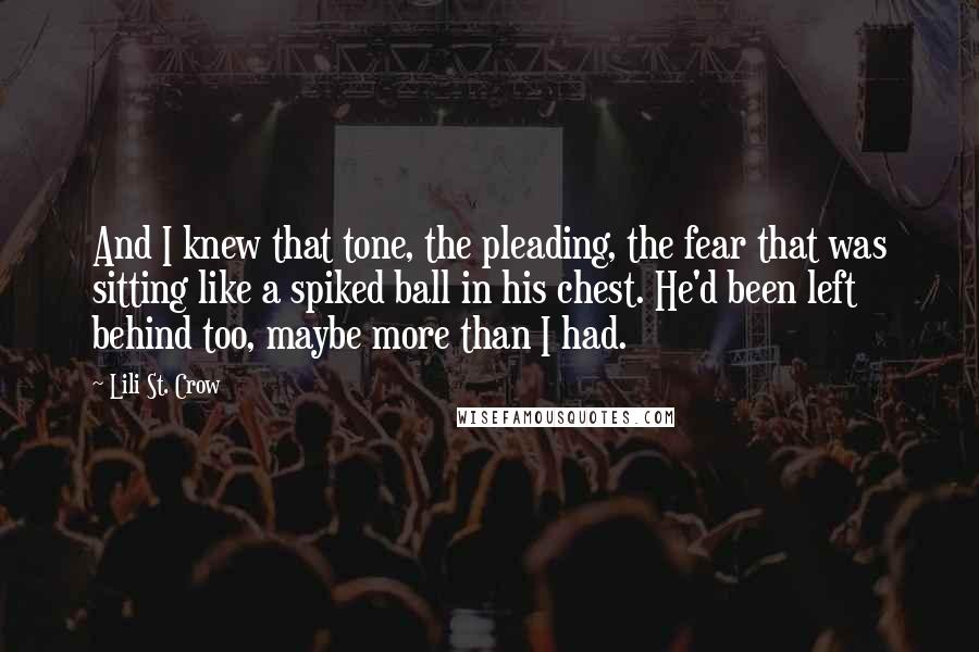 Lili St. Crow Quotes: And I knew that tone, the pleading, the fear that was sitting like a spiked ball in his chest. He'd been left behind too, maybe more than I had.