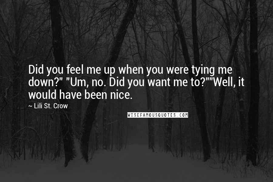 Lili St. Crow Quotes: Did you feel me up when you were tying me down?" "Um, no. Did you want me to?""Well, it would have been nice.