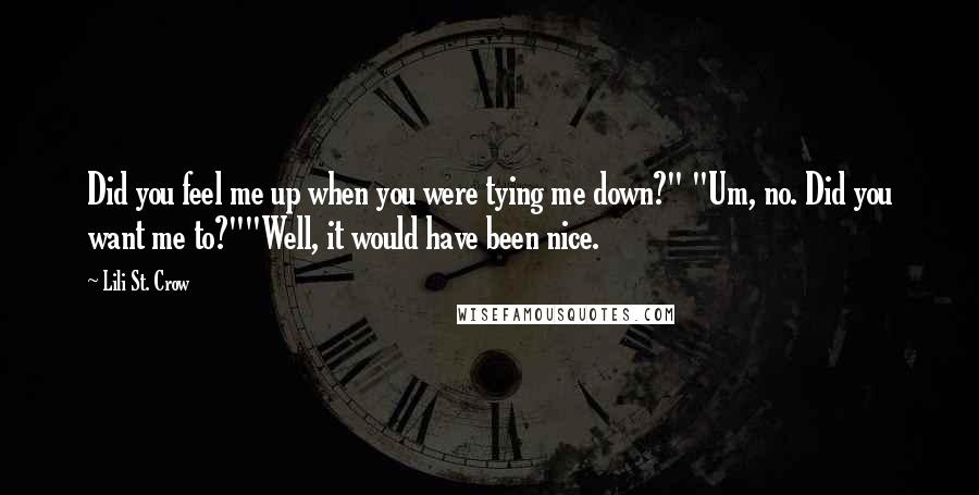 Lili St. Crow Quotes: Did you feel me up when you were tying me down?" "Um, no. Did you want me to?""Well, it would have been nice.