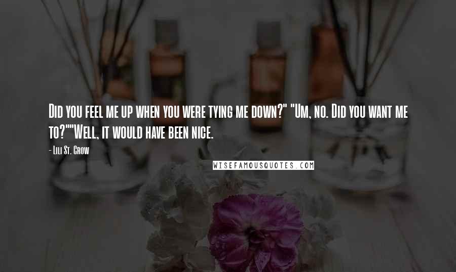 Lili St. Crow Quotes: Did you feel me up when you were tying me down?" "Um, no. Did you want me to?""Well, it would have been nice.