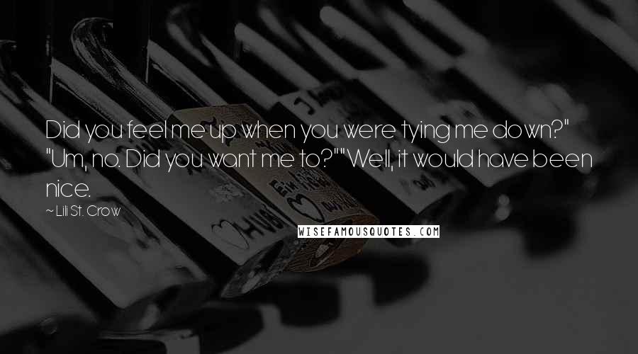 Lili St. Crow Quotes: Did you feel me up when you were tying me down?" "Um, no. Did you want me to?""Well, it would have been nice.